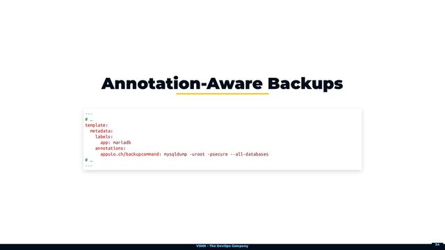 VSHN – The DevOps Company
Annotation-Aware Backups
---

# …

template:

metadata:

labels:

app: mariadb

annotations:

appuio.ch/backupcommand: mysqldump -uroot -psecure --all-databases

# …

---
24
