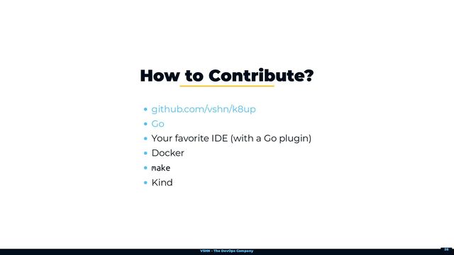 VSHN – The DevOps Company
Your favorite IDE (with a Go plugin)
Docker
make
Kind
How to Contribute?
github.com/vshn/k8up
Go
26

