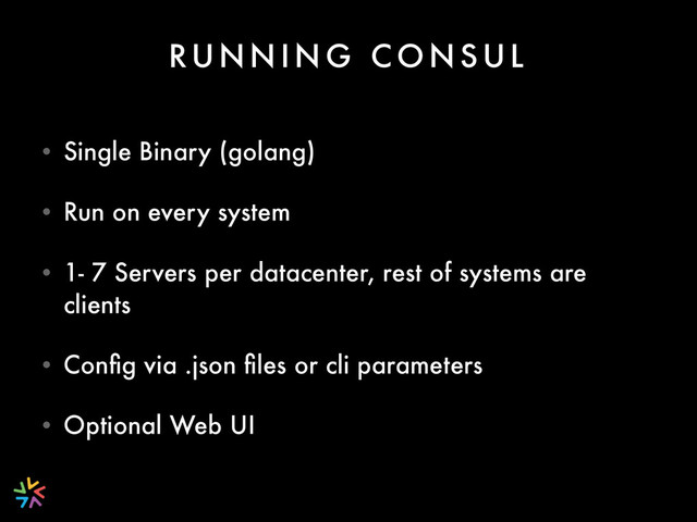 RU N N I N G C O N S U L
• Single Binary (golang)
• Run on every system
• 1- 7 Servers per datacenter, rest of systems are
clients
• Conﬁg via .json ﬁles or cli parameters
• Optional Web UI
