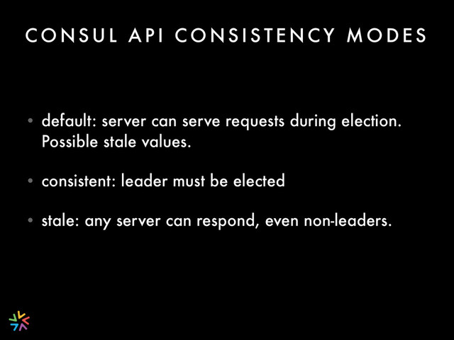 C O N S U L A P I C O N S I S T E N C Y M O D E S
• default: server can serve requests during election.
Possible stale values.
• consistent: leader must be elected
• stale: any server can respond, even non-leaders.
