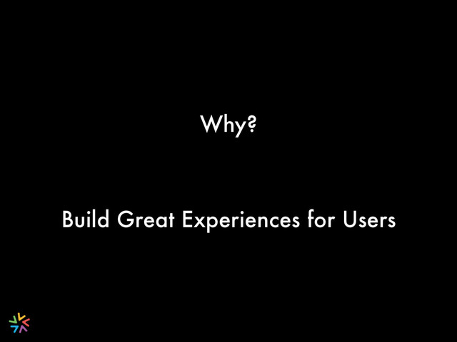 Why?
Build Great Experiences for Users
