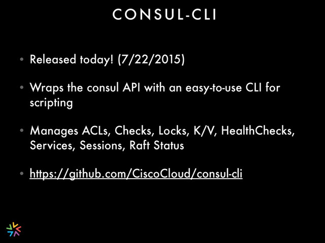 • Released today! (7/22/2015)
• Wraps the consul API with an easy-to-use CLI for
scripting
• Manages ACLs, Checks, Locks, K/V, HealthChecks,
Services, Sessions, Raft Status
• https://github.com/CiscoCloud/consul-cli
C O N S U L - C L I
