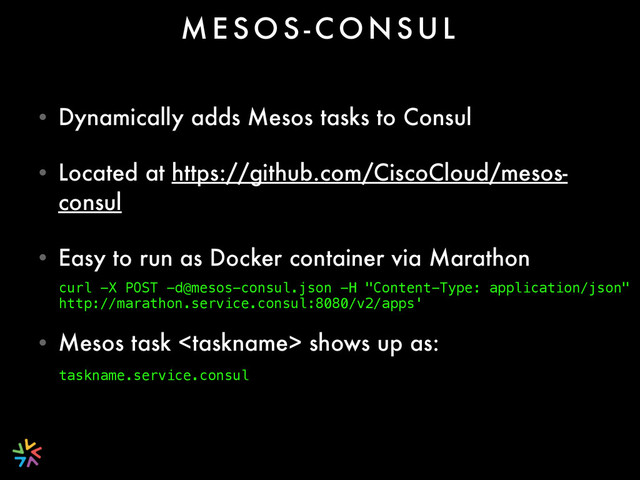 • Dynamically adds Mesos tasks to Consul
• Located at https://github.com/CiscoCloud/mesos-
consul
• Easy to run as Docker container via Marathon 
• Mesos task  shows up as: 
M E S O S - C O N S U L
curl -X POST -d@mesos-consul.json -H "Content-Type: application/json"
http://marathon.service.consul:8080/v2/apps'
taskname.service.consul
