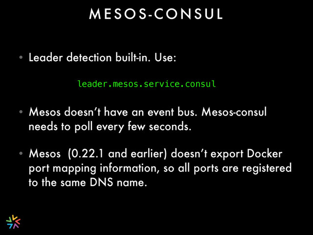 • Leader detection built-in. Use:
• Mesos doesn’t have an event bus. Mesos-consul
needs to poll every few seconds.
• Mesos (0.22.1 and earlier) doesn’t export Docker
port mapping information, so all ports are registered
to the same DNS name.
M E S O S - C O N S U L
leader.mesos.service.consul

