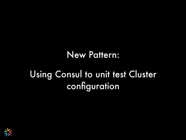 New Pattern:
Using Consul to unit test Cluster
conﬁguration
