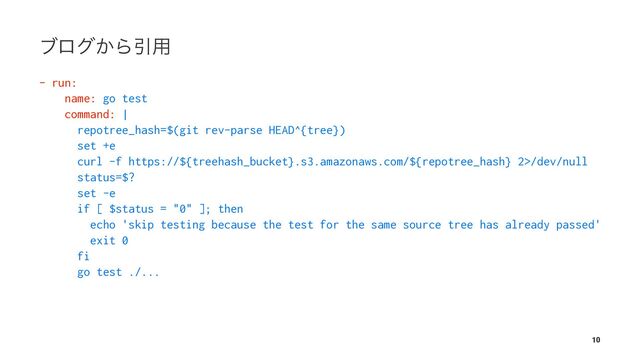 ϒϩά͔ΒҾ༻
- run:
name: go test
command: |
repotree_hash=$(git rev-parse HEAD^{tree})
set +e
curl -f https://${treehash_bucket}.s3.amazonaws.com/${repotree_hash} 2>/dev/null
status=$?
set -e
if [ $status = "0" ]; then
echo 'skip testing because the test for the same source tree has already passed'
exit 0
fi
go test ./...
10
