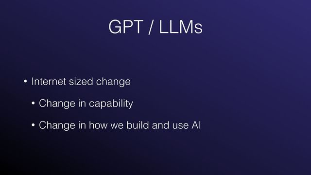 GPT / LLMs
• Internet sized change


• Change in capability


• Change in how we build and use AI

