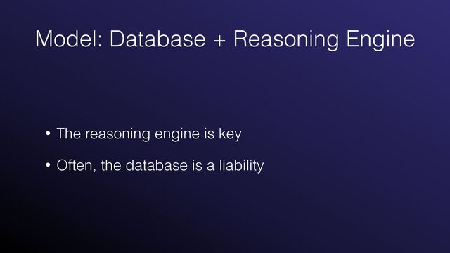 Model: Database + Reasoning Engine
• The reasoning engine is key


• Often, the database is a liability
