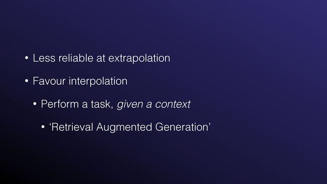 • Less reliable at extrapolation


• Favour interpolation


• Perform a task, given a context


• ‘Retrieval Augmented Generation’
