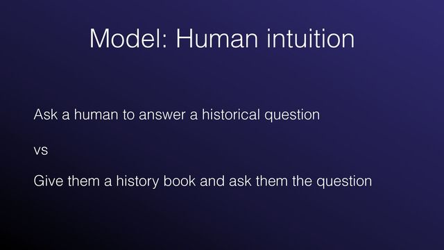 Model: Human intuition
Ask a human to answer a historical question
 
 
vs


Give them a history book and ask them the question
