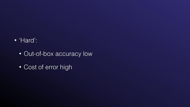 • ‘Hard’:


• Out-of-box accuracy low


• Cost of error high

