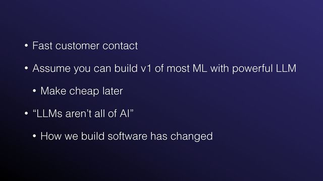 • Fast customer contact


• Assume you can build v1 of most ML with powerful LLM


• Make cheap later


• “LLMs aren’t all of AI”


• How we build software has changed
