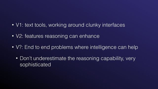 • V1: text tools, working around clunky interfaces


• V2: features reasoning can enhance


• V?: End to end problems where intelligence can help


• Don’t underestimate the reasoning capability, very
sophisticated
