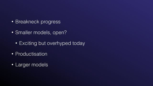 • Breakneck progress


• Smaller models, open?


• Exciting but overhyped today


• Productisation


• Larger models
