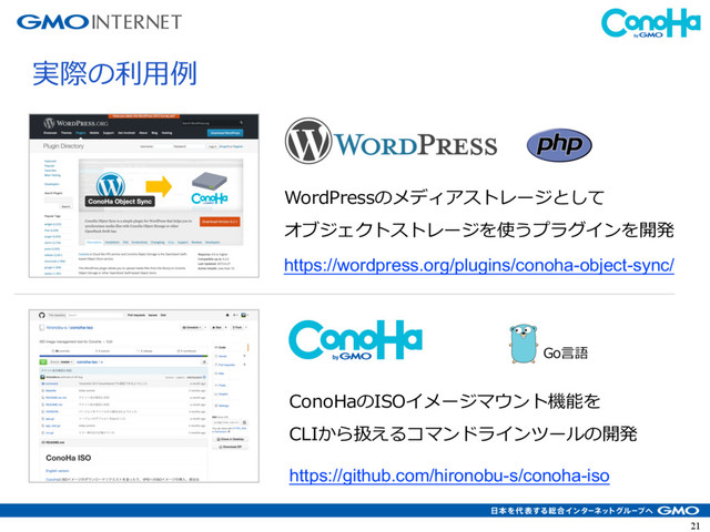 21
WordPressのメディアストレージとして
オブジェクトストレージを使うプラグインを開発
実際の利⽤例
ConoHaのISOイメージマウント機能を
CLIから扱えるコマンドラインツールの開発
Go⾔語
https://wordpress.org/plugins/conoha-object-sync/
https://github.com/hironobu-s/conoha-iso
