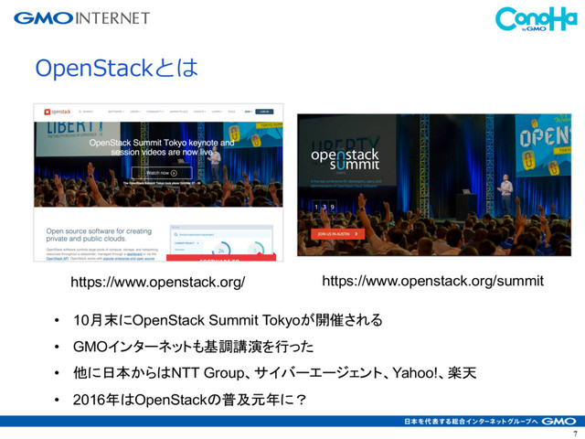 7
OpenStackとは
https://www.openstack.org/summit
https://www.openstack.org/
• 10月末にOpenStack Summit Tokyoが開催される
• GMOインターネットも基調講演を行った
• 他に日本からはNTT Group、サイバーエージェント、Yahoo!、楽天
• 2016年はOpenStackの普及元年に？
