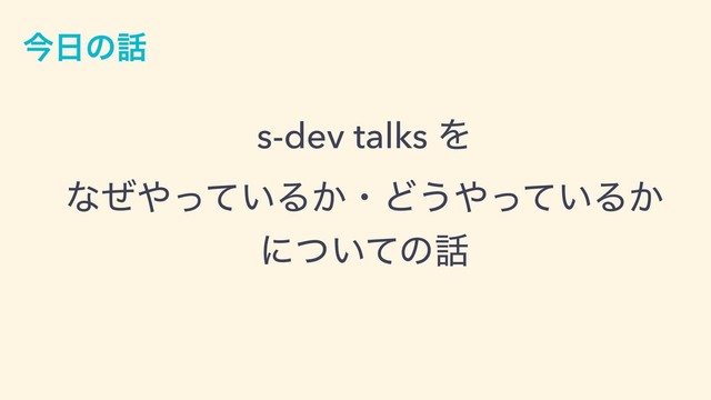 ࠓ೔ͷ࿩
s-dev talks Λ
ͳͥ΍͍ͬͯΔ͔ɾͲ͏΍͍ͬͯΔ͔
ʹ͍ͭͯͷ࿩
