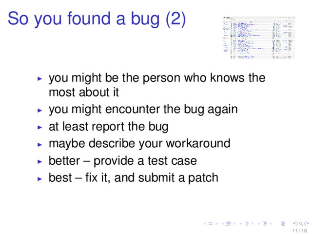 So you found a bug (2)
you might be the person who knows the
most about it
you might encounter the bug again
at least report the bug
maybe describe your workaround
better – provide a test case
best – ﬁx it, and submit a patch
11 / 16
