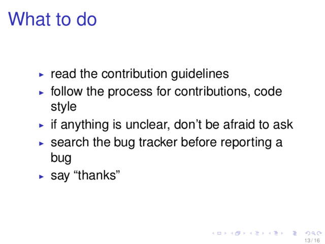What to do
read the contribution guidelines
follow the process for contributions, code
style
if anything is unclear, don’t be afraid to ask
search the bug tracker before reporting a
bug
say “thanks”
13 / 16
