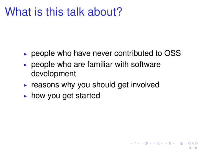 What is this talk about?
people who have never contributed to OSS
people who are familiar with software
development
reasons why you should get involved
how you get started
3 / 16
