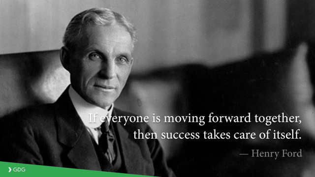 — Henry Ford
If everyone is moving forward together,
then success takes care of itself.
