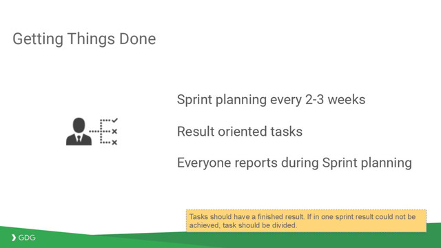 Sprint planning every 2-3 weeks
Result oriented tasks
Everyone reports during Sprint planning
Getting Things Done
Tasks should have a finished result. If in one sprint result could not be
achieved, task should be divided.
