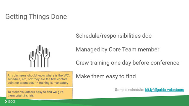 Getting Things Done
Schedule/responsibilities doc
Managed by Core Team member
Crew training one day before conference
Make them easy to find
Sample schedule: bit.ly/dfguide-volunteers
To make volunteers easy to find we give
them bright t-shirts
All volunteers should know where is the WC,
schedule, etc, coz they are the first contact
point for attendees => training is mandatory
