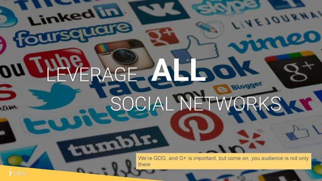 ALL
LEVERAGE
SOCIAL NETWORKS
We’re GDG, and G+ is important, but come on, you audience is not only
there
