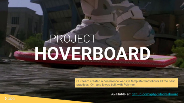 Available at: github.com/gdg-x/hoverboard
HOVERBOARD
PROJECT
Our team created a conference website template that follows all the best
practices. Oh, and it was built with Polymer.
