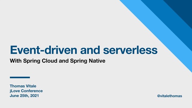 Thomas Vitale
jLove Conference
June 25th, 2021
Event-driven and serverless
With Spring Cloud and Spring Native
@vitalethomas
