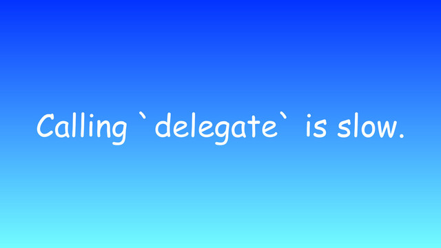 Calling `delegate` is slow.
