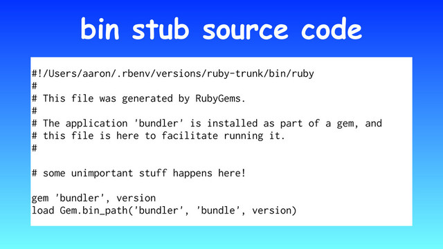 bin stub source code
#!/Users/aaron/.rbenv/versions/ruby-trunk/bin/ruby
#
# This file was generated by RubyGems.
#
# The application 'bundler' is installed as part of a gem, and
# this file is here to facilitate running it.
#
# some unimportant stuff happens here!
gem 'bundler', version
load Gem.bin_path('bundler', 'bundle', version)
