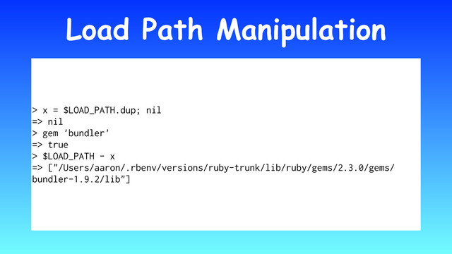 Load Path Manipulation
> x = $LOAD_PATH.dup; nil
=> nil
> gem 'bundler'
=> true
> $LOAD_PATH - x
=> ["/Users/aaron/.rbenv/versions/ruby-trunk/lib/ruby/gems/2.3.0/gems/
bundler-1.9.2/lib"]
