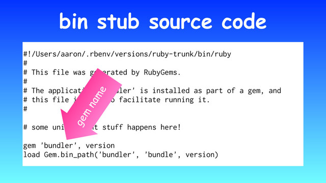 bin stub source code
#!/Users/aaron/.rbenv/versions/ruby-trunk/bin/ruby
#
# This file was generated by RubyGems.
#
# The application 'bundler' is installed as part of a gem, and
# this file is here to facilitate running it.
#
# some unimportant stuff happens here!
gem 'bundler', version
load Gem.bin_path('bundler', 'bundle', version)
gem
name
