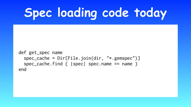 Spec loading code today
def get_spec name
spec_cache = Dir[File.join(dir, "*.gemspec")]
spec_cache.find { |spec| spec.name == name }
end
