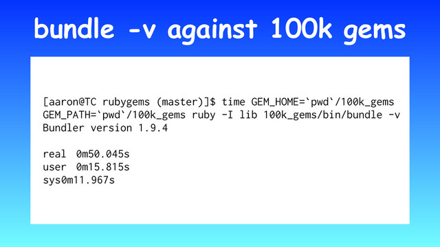 bundle -v against 100k gems
[aaron@TC rubygems (master)]$ time GEM_HOME=`pwd`/100k_gems
GEM_PATH=`pwd`/100k_gems ruby -I lib 100k_gems/bin/bundle -v
Bundler version 1.9.4
real 0m50.045s
user 0m15.815s
sys 0m11.967s
