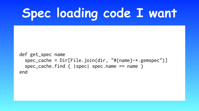 Spec loading code I want
def get_spec name
spec_cache = Dir[File.join(dir, "#{name}-*.gemspec")]
spec_cache.find { |spec| spec.name == name }
end
