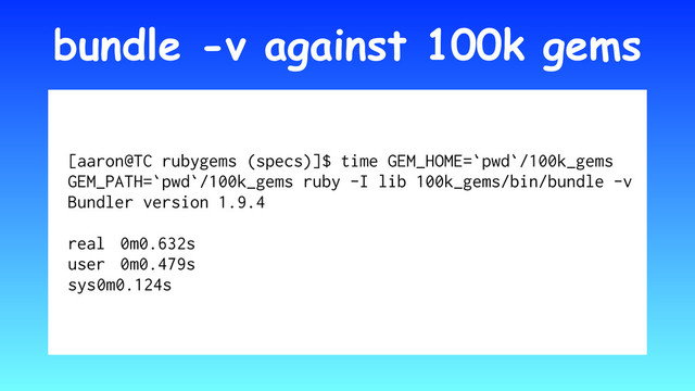 bundle -v against 100k gems
[aaron@TC rubygems (specs)]$ time GEM_HOME=`pwd`/100k_gems
GEM_PATH=`pwd`/100k_gems ruby -I lib 100k_gems/bin/bundle -v
Bundler version 1.9.4
real 0m0.632s
user 0m0.479s
sys 0m0.124s
