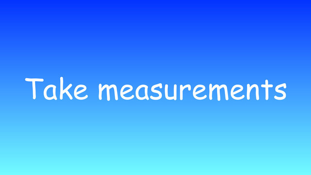 Take measurements
