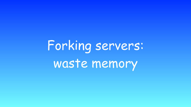 Forking servers:
waste memory
