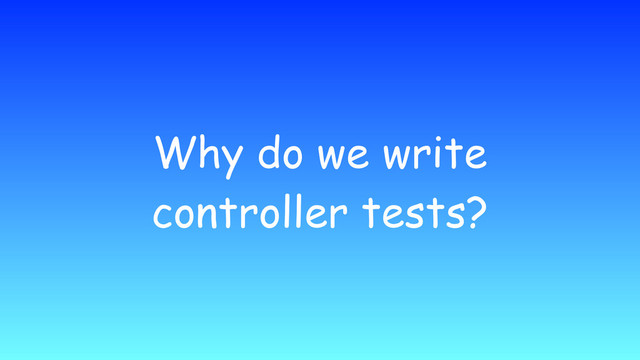 Why do we write
controller tests?
