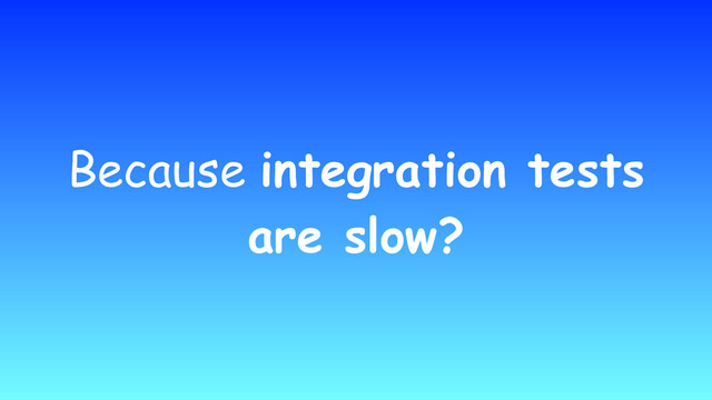 Because integration tests
are slow?
