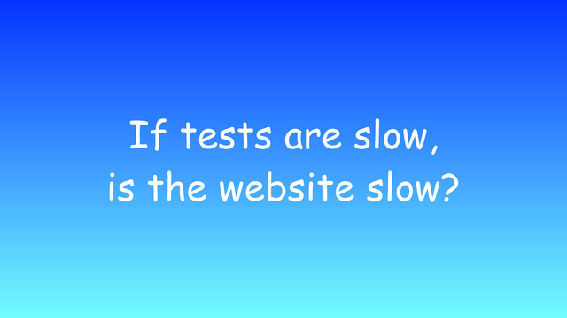 If tests are slow,
is the website slow?
