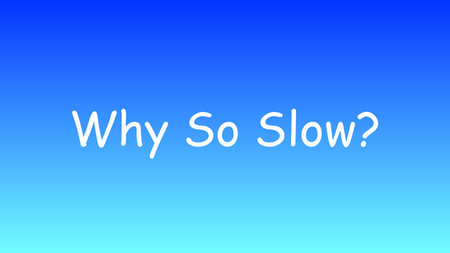 Why So Slow?
