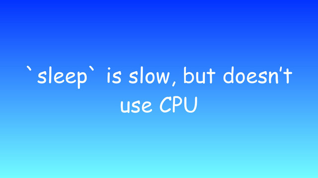 `sleep` is slow, but doesn’t
use CPU
