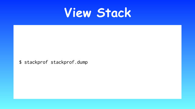 View Stack
$ stackprof stackprof.dump
