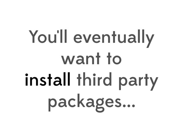 You'll eventually
want to
install third party
packages...
