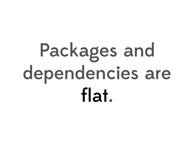 Packages and
dependencies are
ﬂat.
