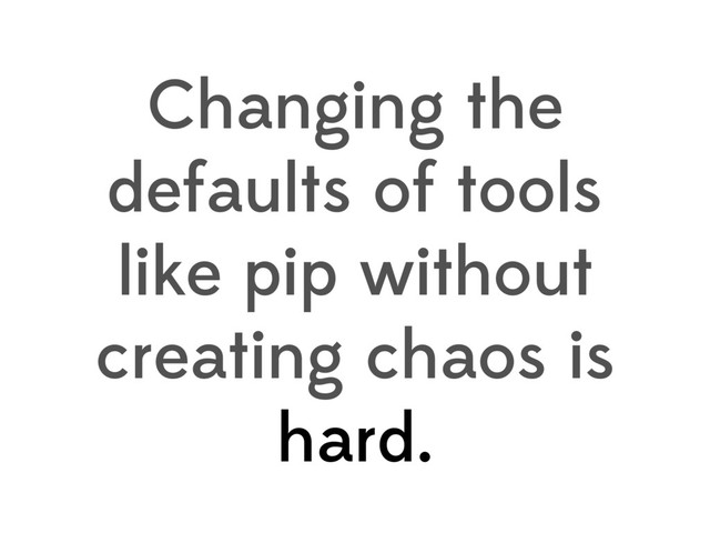 Changing the
defaults of tools
like pip without
creating chaos is
hard.
