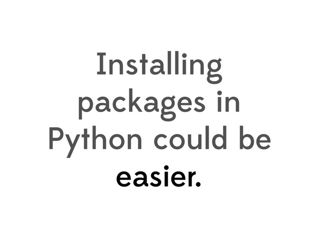 Installing
packages in
Python could be
easier.
